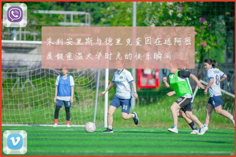 朱利安里斯与德里克奎因在迈阿密度假重温大学时光的快乐瞬间