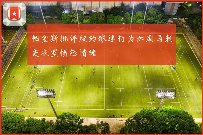帕金斯批评纽约球迷行为加剧马刺更衣室愤怒情绪