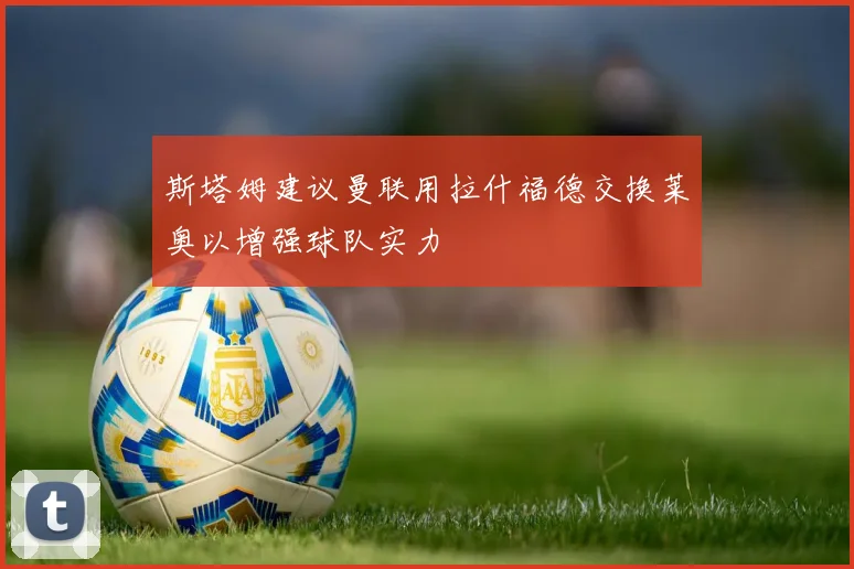 斯塔姆建议曼联用拉什福德交换莱奥以增强球队实力
