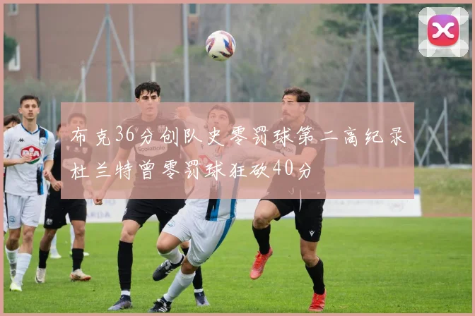 布克36分创队史零罚球第二高纪录杜兰特曾零罚球狂砍40分