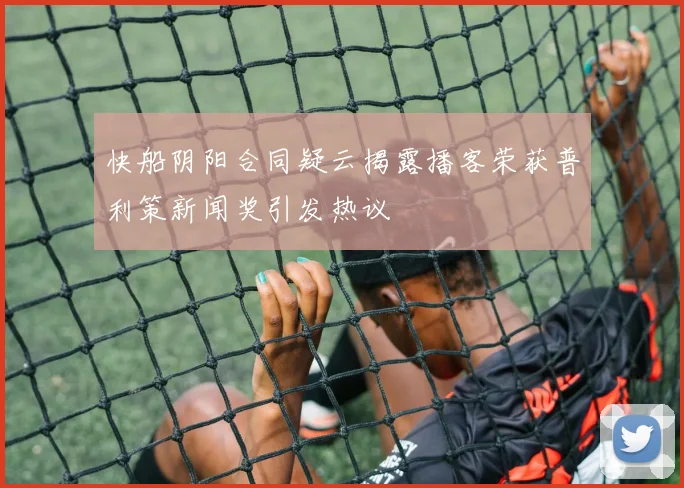 快船阴阳合同疑云揭露播客荣获普利策新闻奖引发热议