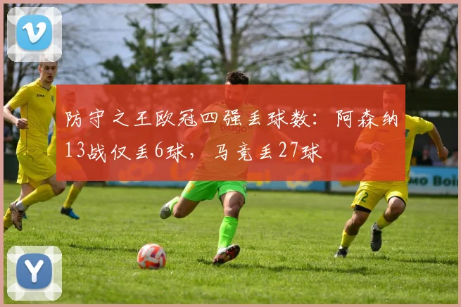 防守之王欧冠四强丢球数：阿森纳13战仅丢6球，马竞丢27球