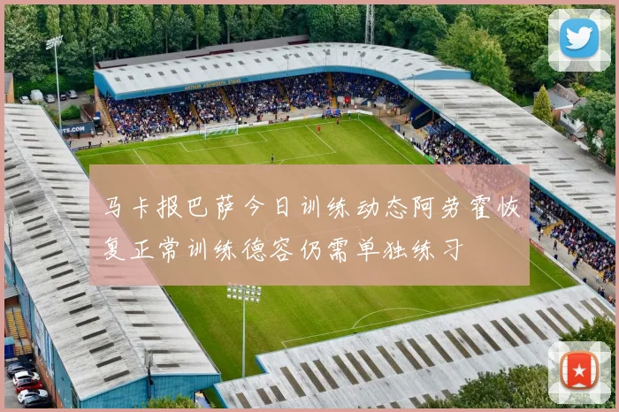马卡报巴萨今日训练动态阿劳霍恢复正常训练德容仍需单独练习