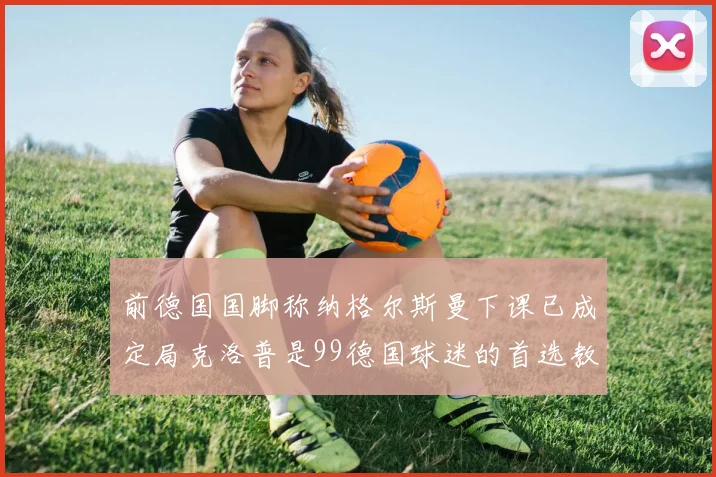 前德国国脚称纳格尔斯曼下课已成定局克洛普是99德国球迷的首选教练