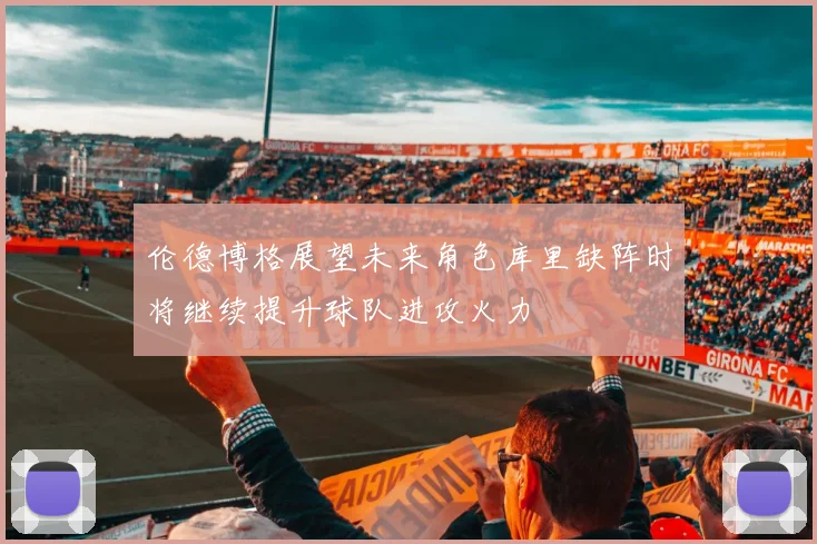 伦德博格展望未来角色库里缺阵时将继续提升球队进攻火力