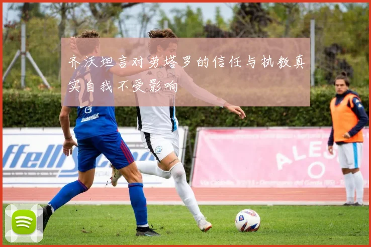 齐沃坦言对劳塔罗的信任与执教真实自我不受影响