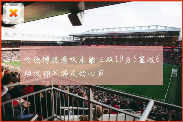 伦德博格感叹未能三双19分5篮板6助攻却不满足的心声