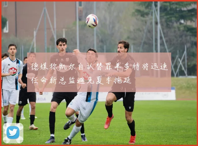 德媒称凯尔自认替罪羊多特将迅速任命新总监避免夏季拖延