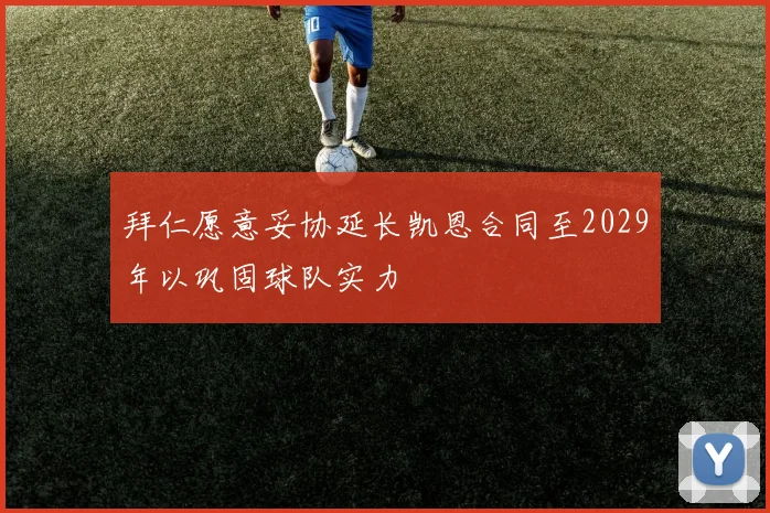 拜仁愿意妥协延长凯恩合同至2029年以巩固球队实力