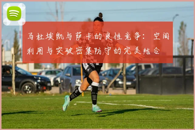 马杜埃凯与萨卡的良性竞争：空间利用与突破密集防守的完美结合
