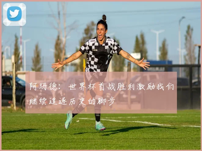 阿玛德：世界杯首战胜利激励我们继续追逐历史的脚步