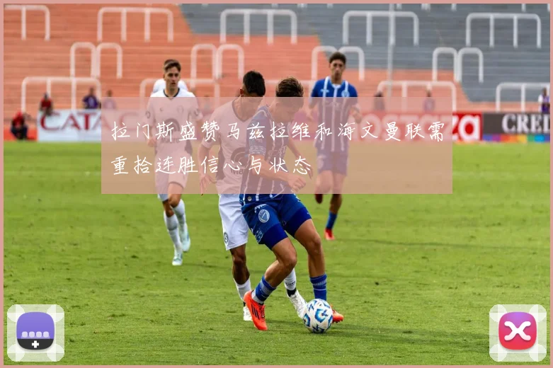 拉门斯盛赞马兹拉维和海文曼联需重拾连胜信心与状态