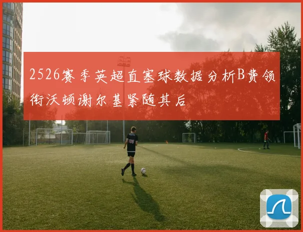 2526赛季英超直塞球数据分析B费领衔沃顿谢尔基紧随其后