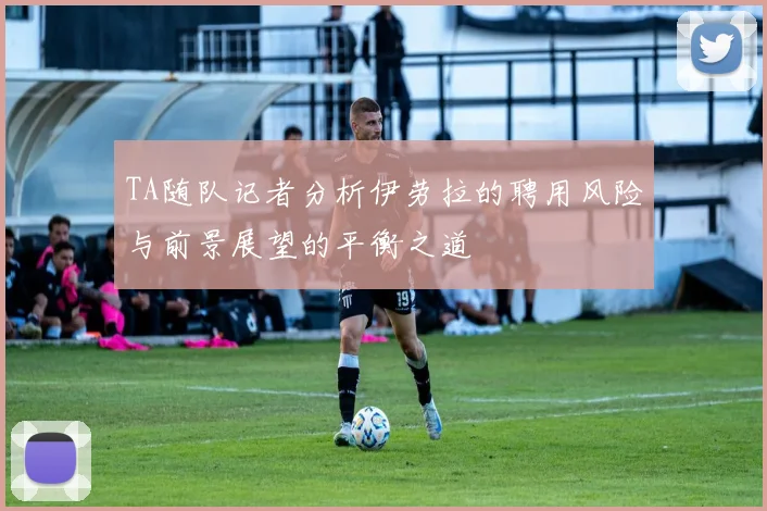 TA随队记者分析伊劳拉的聘用风险与前景展望的平衡之道