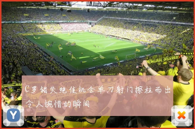 C罗错失绝佳机会单刀射门擦柱而出令人惋惜的瞬间