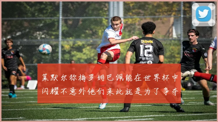 莱默尔称梅罗姆巴佩能在世界杯中闪耀不意外他们来此就是为了争夺最佳球员