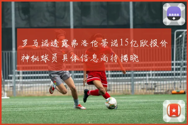 罗马诺透露弗洛伦蒂诺15亿欧报价神秘球员具体信息尚待揭晓