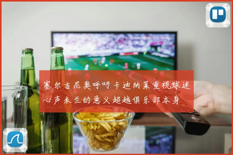 塞尔吉尼奥呼吁卡迪纳莱重视球迷心声米兰的意义超越俱乐部本身