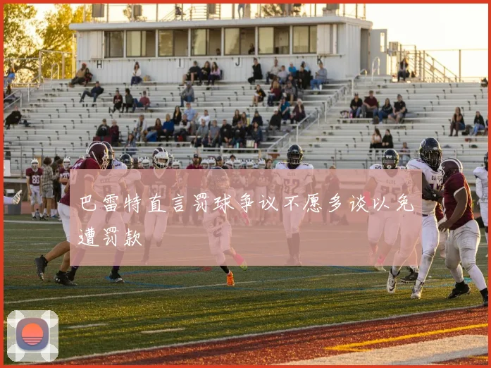 巴雷特直言罚球争议不愿多谈以免遭罚款