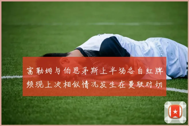 富勒姆与伯恩茅斯上半场各自红牌频现上次相似情况发生在曼联对切尔西