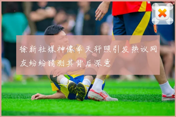 徐新社媒神像举天秤照引发热议网友纷纷猜测其背后深意