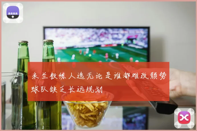 米兰教练人选无论是谁都难改颓势球队缺乏长远规划