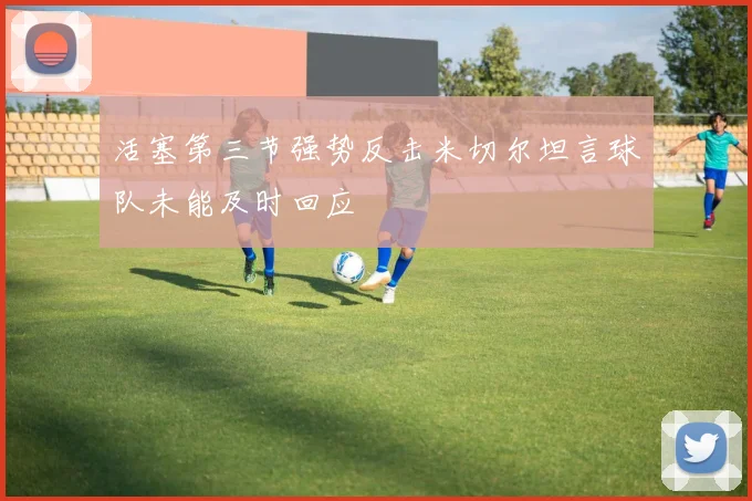 活塞第三节强势反击米切尔坦言球队未能及时回应
