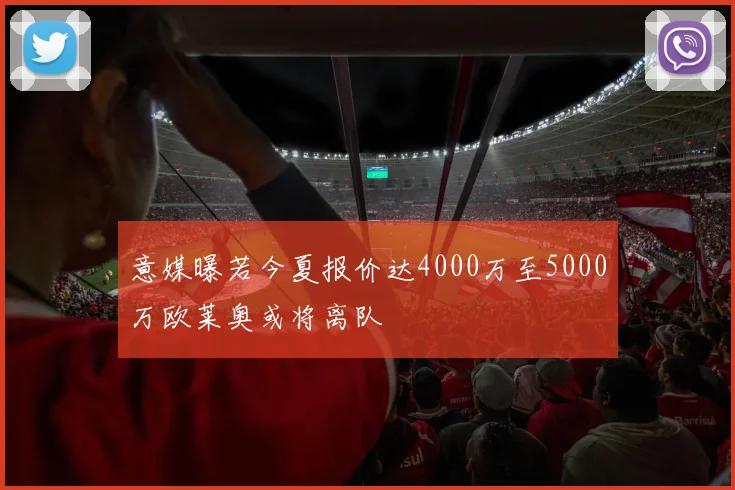 意媒曝若今夏报价达4000万至5000万欧莱奥或将离队