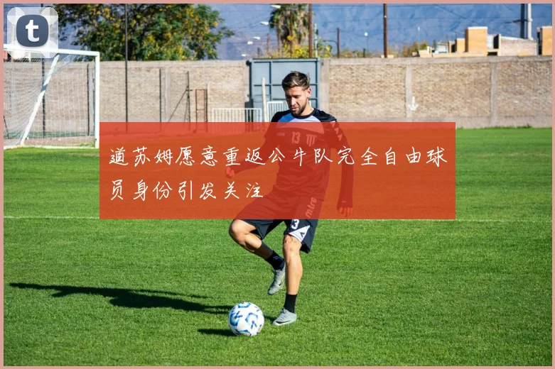 道苏姆愿意重返公牛队完全自由球员身份引发关注
