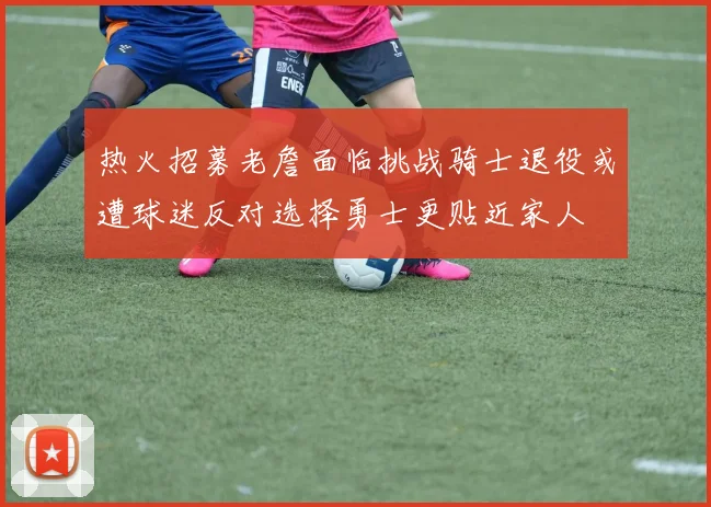 热火招募老詹面临挑战骑士退役或遭球迷反对选择勇士更贴近家人