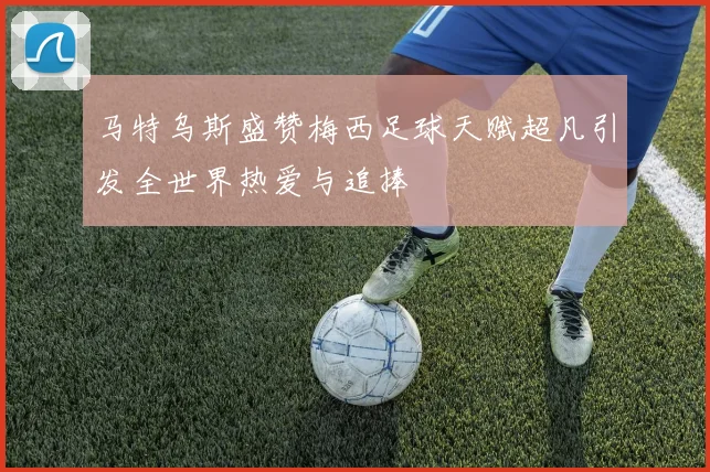 马特乌斯盛赞梅西足球天赋超凡引发全世界热爱与追捧