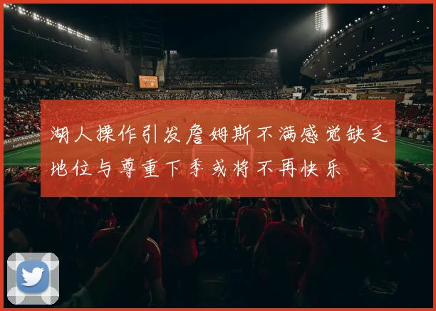 湖人操作引发詹姆斯不满感觉缺乏地位与尊重下季或将不再快乐