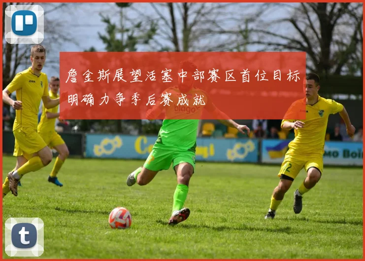 詹金斯展望活塞中部赛区首位目标明确力争季后赛成就