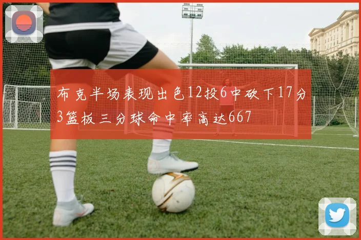 布克半场表现出色12投6中砍下17分3篮板三分球命中率高达667