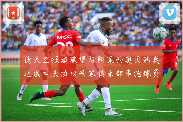 德天空报道狼堡与阿莱西奥贝西奥达成口头协议两家俱乐部争抢球员